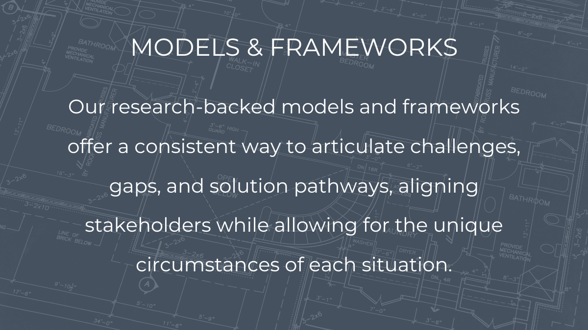 Our research-backed models and frameworks offer a consistent way to articulate challenges, gaps, and solution pathways, aligning stakeholders while allowing for the unique circumstances of each situation.