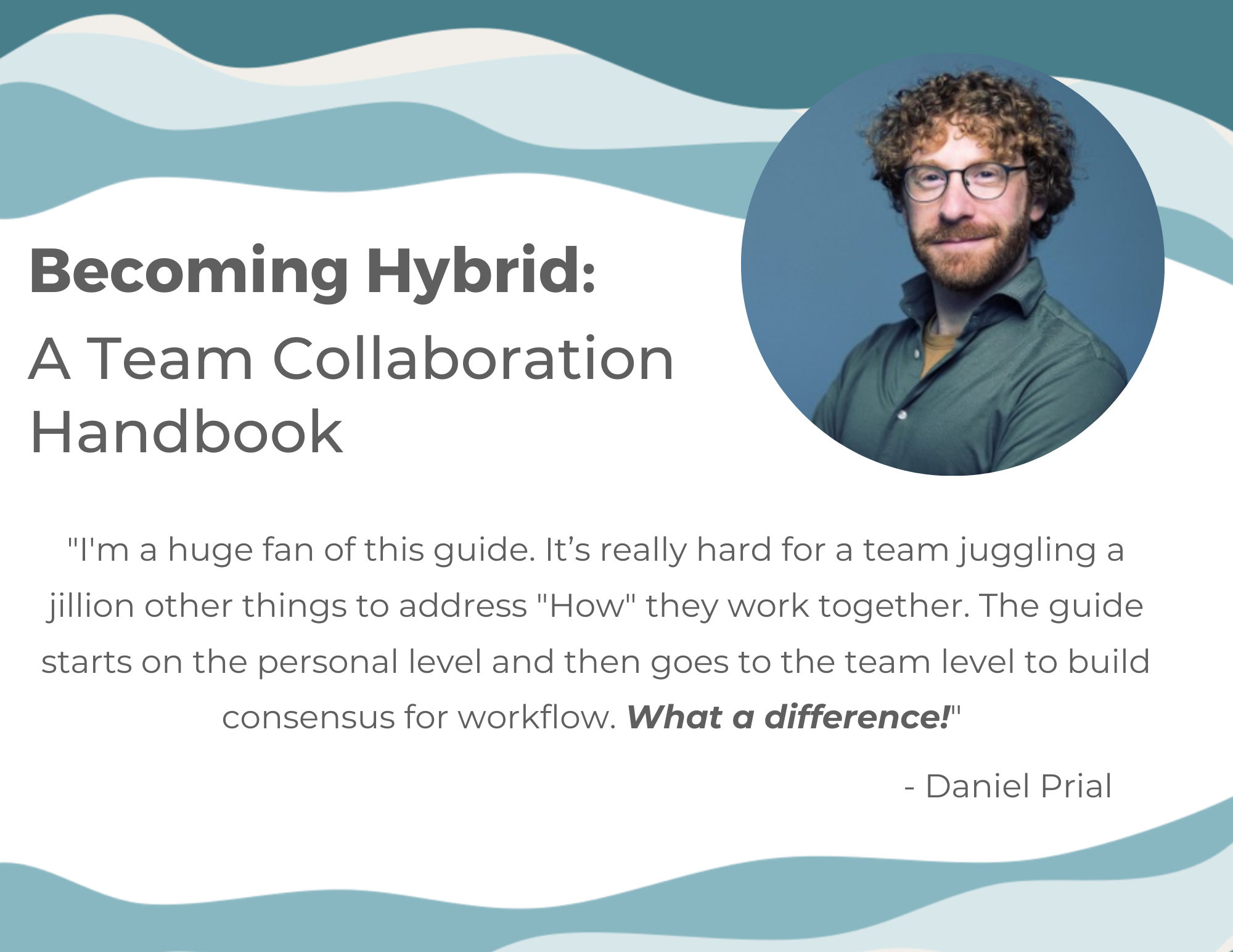 "I'm a huge fan of the Becoming Hybrid Handbook. It’s really hard for a team juggling a jillion other things to address "How" they work together. The guide starts on the personal level and then goes to the team level to build consensus for workflow. What a difference!"